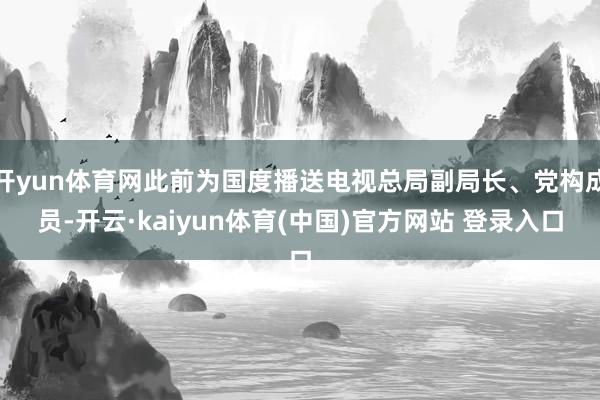 开yun体育网此前为国度播送电视总局副局长、党构成员-开云·kaiyun体育(中国)官方网站 登录入口