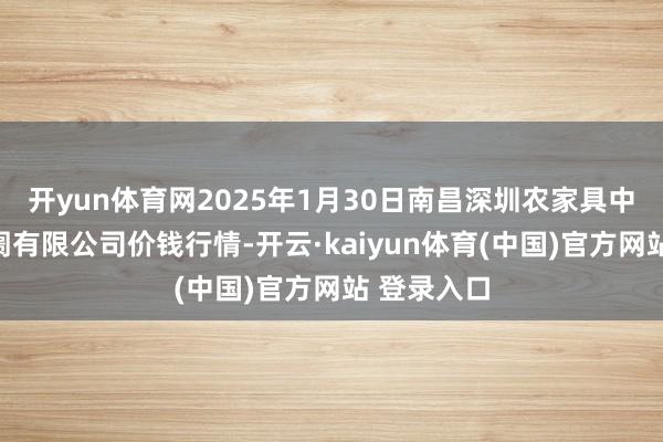 开yun体育网2025年1月30日南昌深圳农家具中心批发阛阓有限公司价钱行情-开云·kaiyun体育(中国)官方网站 登录入口