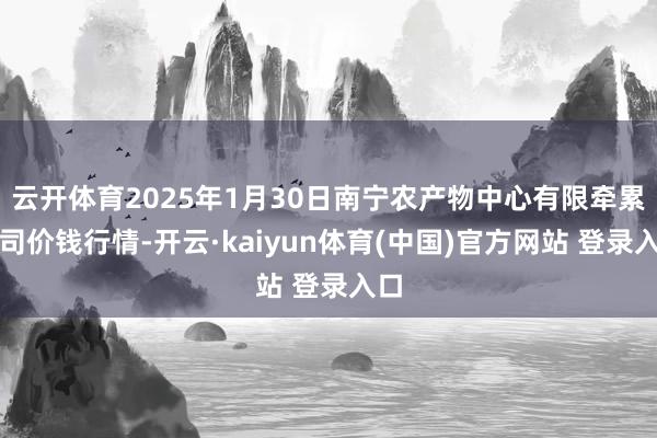 云开体育2025年1月30日南宁农产物中心有限牵累公司价钱行情-开云·kaiyun体育(中国)官方网站 登录入口