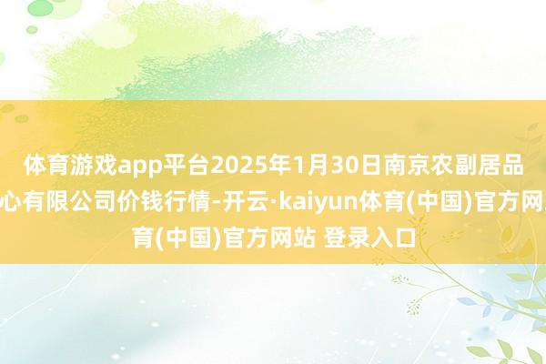 体育游戏app平台2025年1月30日南京农副居品物发配送中心有限公司价钱行情-开云·kaiyun体育(中国)官方网站 登录入口
