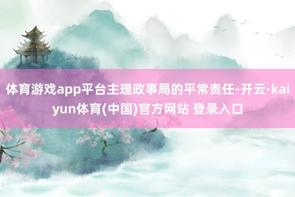 体育游戏app平台主理政事局的平常责任-开云·kaiyun体育(中国)官方网站 登录入口
