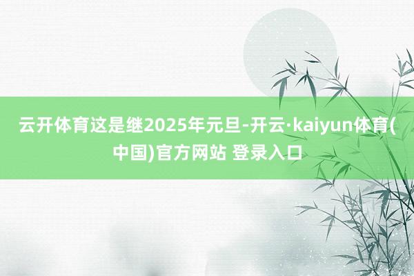 云开体育这是继2025年元旦-开云·kaiyun体育(中国)官方网站 登录入口