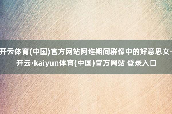 开云体育(中国)官方网站阿谁期间群像中的好意思女-开云·kaiyun体育(中国)官方网站 登录入口