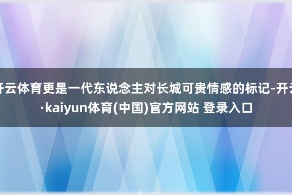 开云体育更是一代东说念主对长城可贵情感的标记-开云·kaiyun体育(中国)官方网站 登录入口