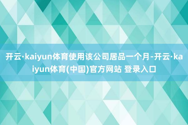 开云·kaiyun体育使用该公司居品一个月-开云·kaiyun体育(中国)官方网站 登录入口