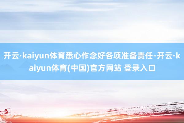 开云·kaiyun体育悉心作念好各项准备责任-开云·kaiyun体育(中国)官方网站 登录入口