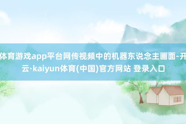 体育游戏app平台网传视频中的机器东说念主画面-开云·kaiyun体育(中国)官方网站 登录入口