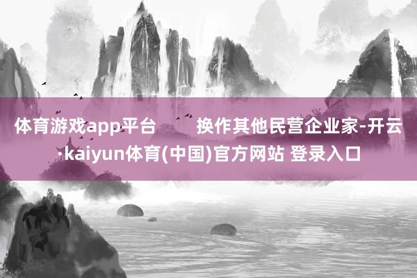 体育游戏app平台        换作其他民营企业家-开云·kaiyun体育(中国)官方网站 登录入口