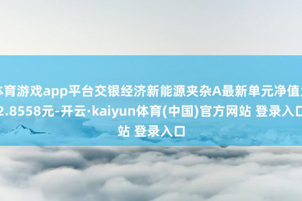 体育游戏app平台交银经济新能源夹杂A最新单元净值为2.8558元-开云·kaiyun体育(中国)官方网站 登录入口