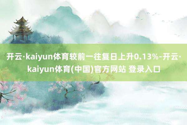 开云·kaiyun体育较前一往复日上升0.13%-开云·kaiyun体育(中国)官方网站 登录入口