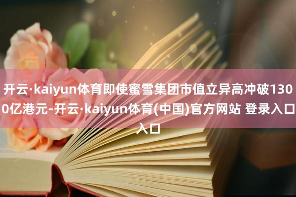 开云·kaiyun体育即使蜜雪集团市值立异高冲破1300亿港元-开云·kaiyun体育(中国)官方网站 登录入口