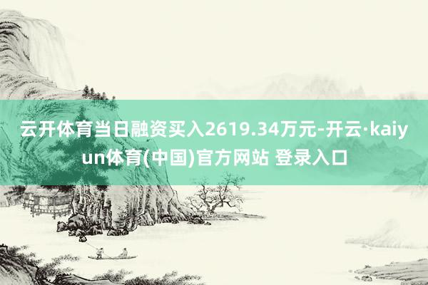 云开体育当日融资买入2619.34万元-开云·kaiyun体育(中国)官方网站 登录入口