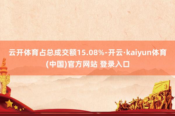 云开体育占总成交额15.08%-开云·kaiyun体育(中国)官方网站 登录入口