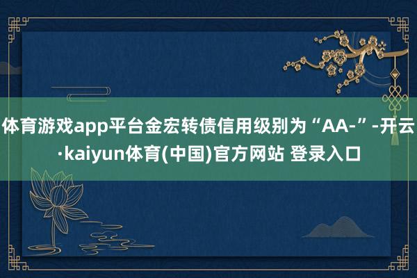 体育游戏app平台金宏转债信用级别为“AA-”-开云·kaiyun体育(中国)官方网站 登录入口