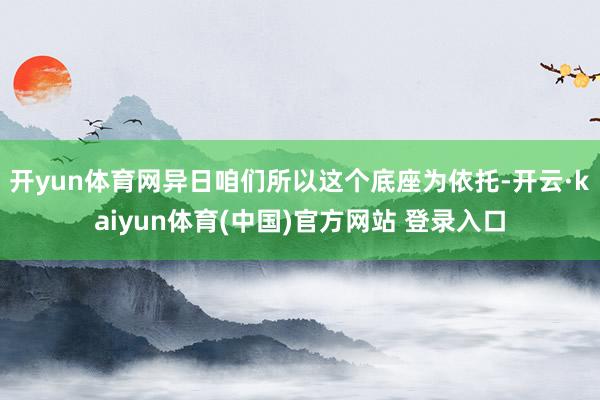 开yun体育网异日咱们所以这个底座为依托-开云·kaiyun体育(中国)官方网站 登录入口