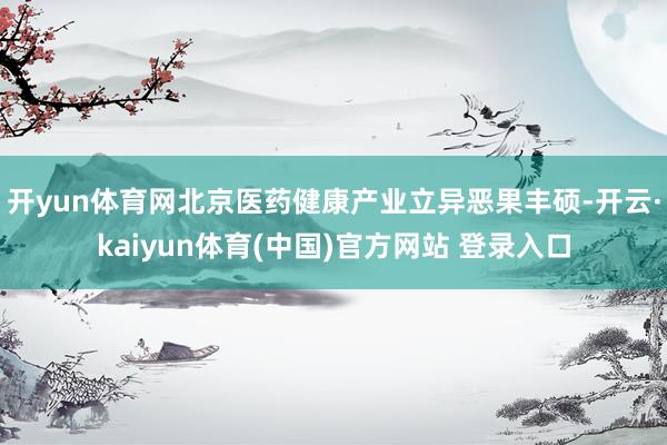 开yun体育网北京医药健康产业立异恶果丰硕-开云·kaiyun体育(中国)官方网站 登录入口