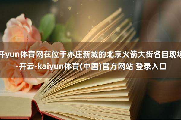 开yun体育网在位于亦庄新城的北京火箭大街名目现场-开云·kaiyun体育(中国)官方网站 登录入口