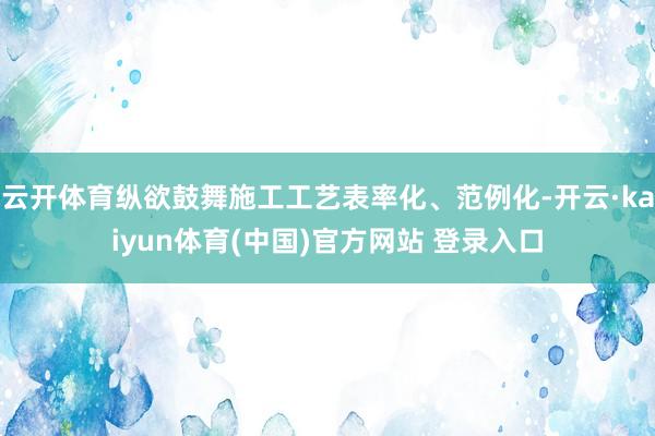 云开体育纵欲鼓舞施工工艺表率化、范例化-开云·kaiyun体育(中国)官方网站 登录入口