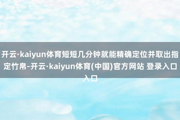 开云·kaiyun体育短短几分钟就能精确定位并取出指定竹帛-开云·kaiyun体育(中国)官方网站 登录入口
