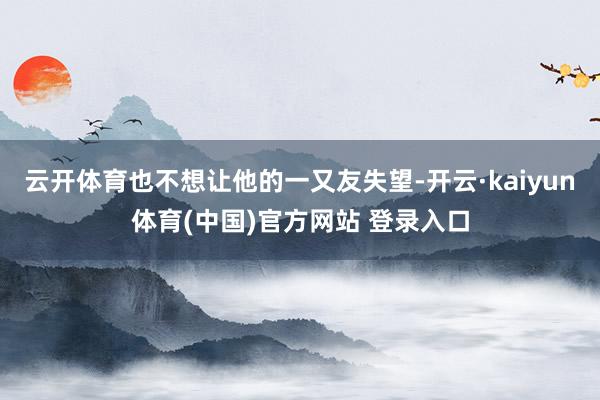 云开体育也不想让他的一又友失望-开云·kaiyun体育(中国)官方网站 登录入口