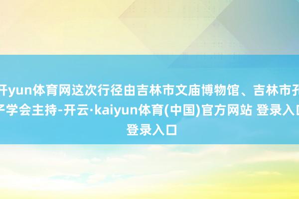 开yun体育网这次行径由吉林市文庙博物馆、吉林市孔子学会主持-开云·kaiyun体育(中国)官方网站 登录入口