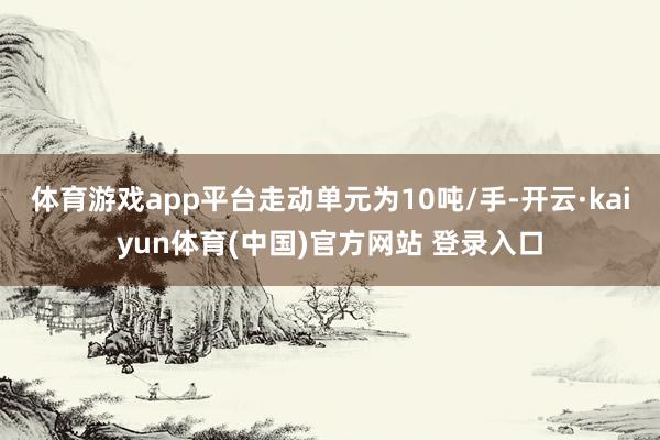 体育游戏app平台走动单元为10吨/手-开云·kaiyun体育(中国)官方网站 登录入口