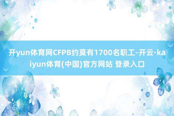开yun体育网CFPB约莫有1700名职工-开云·kaiyun体育(中国)官方网站 登录入口