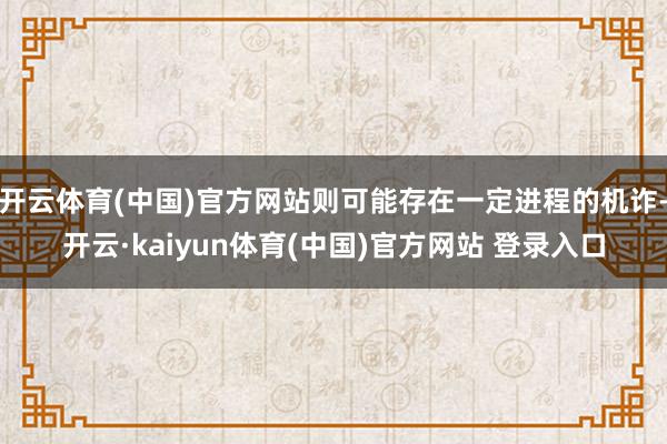 开云体育(中国)官方网站则可能存在一定进程的机诈-开云·kaiyun体育(中国)官方网站 登录入口