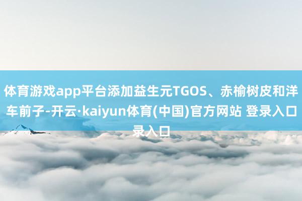体育游戏app平台添加益生元TGOS、赤榆树皮和洋车前子-开云·kaiyun体育(中国)官方网站 登录入口