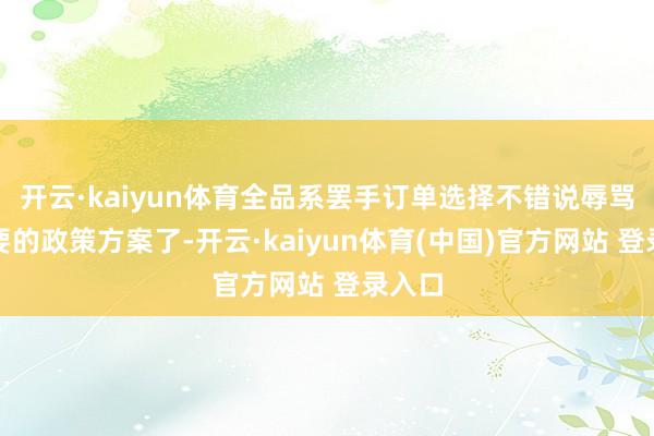 开云·kaiyun体育全品系罢手订单选择不错说辱骂常紧要的政策方案了-开云·kaiyun体育(中国)官方网站 登录入口