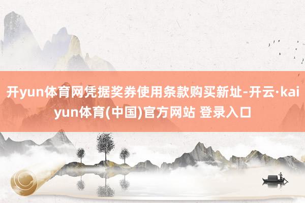 开yun体育网凭据奖券使用条款购买新址-开云·kaiyun体育(中国)官方网站 登录入口