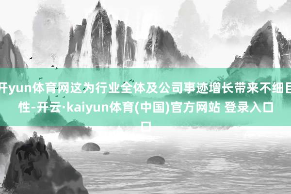 开yun体育网这为行业全体及公司事迹增长带来不细目性-开云·kaiyun体育(中国)官方网站 登录入口