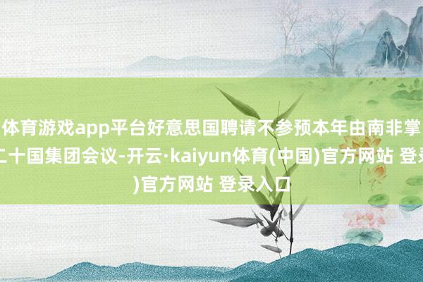 体育游戏app平台好意思国聘请不参预本年由南非掌握的二十国集团会议-开云·kaiyun体育(中国)官方网站 登录入口