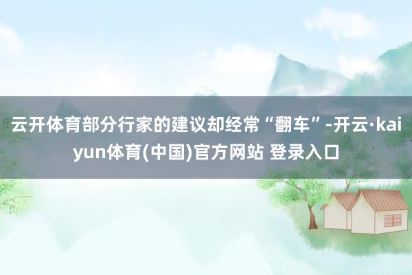 云开体育部分行家的建议却经常“翻车”-开云·kaiyun体育(中国)官方网站 登录入口