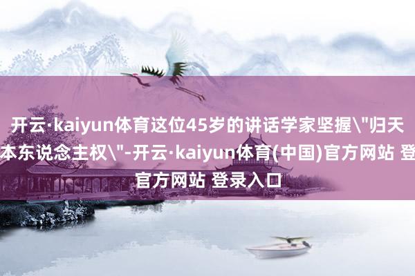 开云·kaiyun体育这位45岁的讲话学家坚握