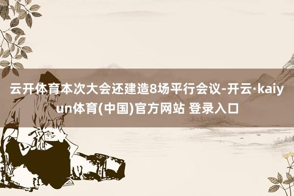 云开体育本次大会还建造8场平行会议-开云·kaiyun体育(中国)官方网站 登录入口