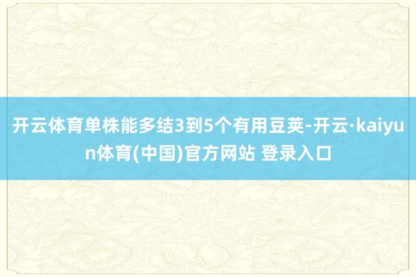 开云体育单株能多结3到5个有用豆荚-开云·kaiyun体育(中国)官方网站 登录入口