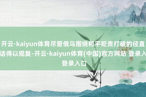 开云·kaiyun体育尽管俄乌围绕和平贬责打破的径直对话得以规复-开云·kaiyun体育(中国)官方网站 登录入口