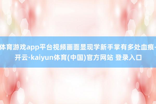 体育游戏app平台视频画面显现学新手掌有多处血痕-开云·kaiyun体育(中国)官方网站 登录入口