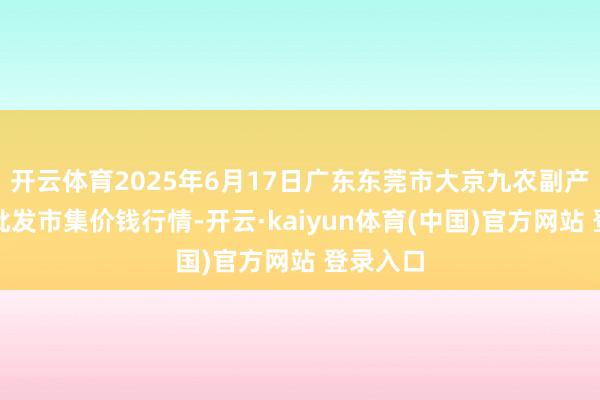 开云体育2025年6月17日广东东莞市大京九农副产物中心批发市集价钱行情-开云·kaiyun体育(中国)官方网站 登录入口