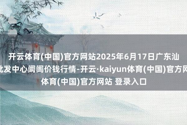 开云体育(中国)官方网站2025年6月17日广东汕头农副居品批发中心阛阓价钱行情-开云·kaiyun体育(中国)官方网站 登录入口