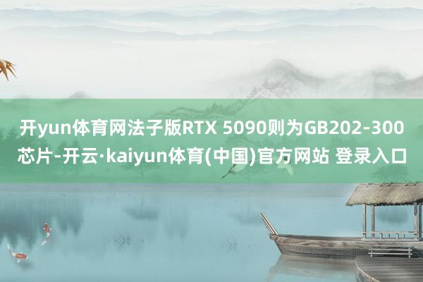 开yun体育网法子版RTX 5090则为GB202-300芯片-开云·kaiyun体育(中国)官方网站 登录入口
