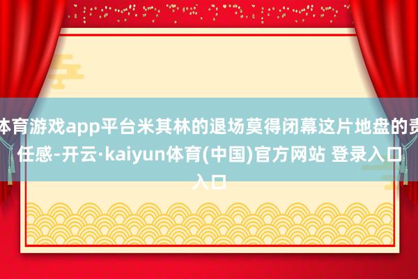 体育游戏app平台米其林的退场莫得闭幕这片地盘的责任感-开云·kaiyun体育(中国)官方网站 登录入口