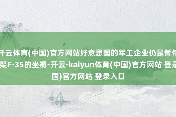 开云体育(中国)官方网站好意思国的军工企业仍是暂停了12架F-35的坐褥-开云·kaiyun体育(中国)官方网站 登录入口