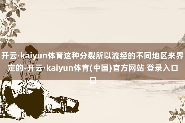 开云·kaiyun体育这种分裂所以流经的不同地区来界定的-开云·kaiyun体育(中国)官方网站 登录入口