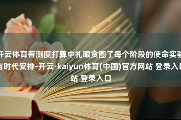 开云体育有测度打算中扎眼贪图了每个阶段的使命实验与时代安排-开云·kaiyun体育(中国)官方网站 登录入口