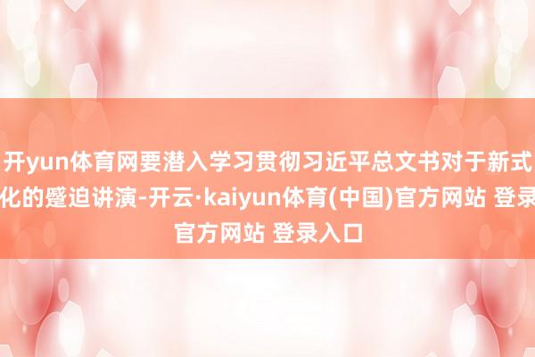 开yun体育网要潜入学习贯彻习近平总文书对于新式工业化的蹙迫讲演-开云·kaiyun体育(中国)官方网站 登录入口