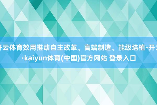 开云体育效用推动自主改革、高端制造、能级培植-开云·kaiyun体育(中国)官方网站 登录入口