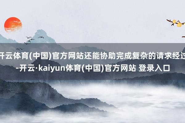 开云体育(中国)官方网站还能协助完成复杂的请求经过-开云·kaiyun体育(中国)官方网站 登录入口