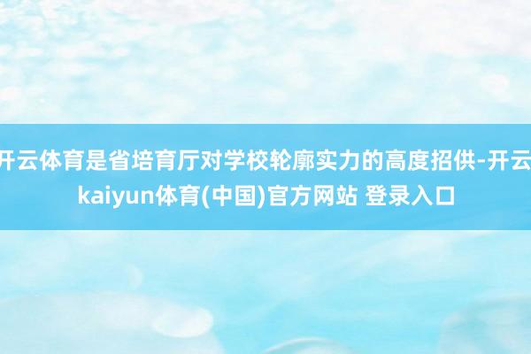 开云体育是省培育厅对学校轮廓实力的高度招供-开云·kaiyun体育(中国)官方网站 登录入口